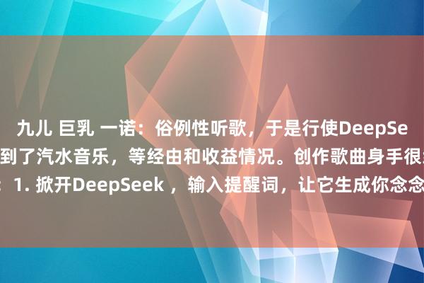 九儿 巨乳 一诺:俗例性听歌,于是行使DeepSeek 创作了一首歌,发布到了汽水音乐,等经由和收益情况。创作歌曲身手很绵薄:1. 掀开DeepSeek ,输入提醒词,让它生成你念念要的歌曲作风;2. 掀开海...