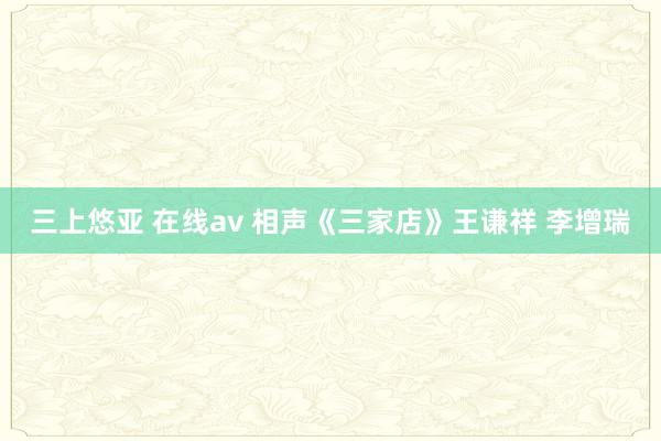 三上悠亚 在线av 相声《三家店》王谦祥 李增瑞