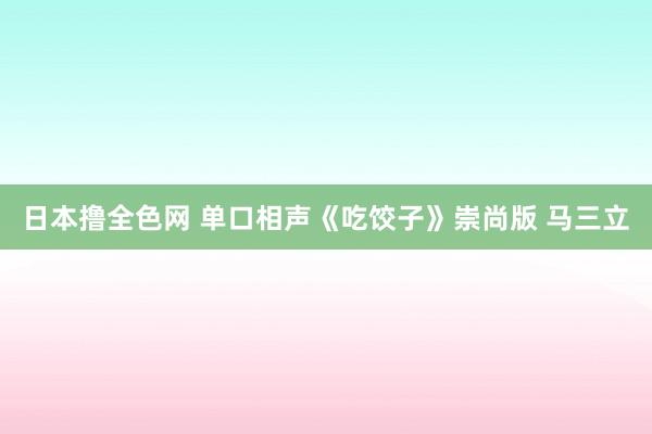 日本撸全色网 单口相声《吃饺子》崇尚版 马三立