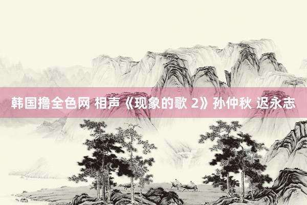 韩国撸全色网 相声《现象的歌 2》孙仲秋 迟永志