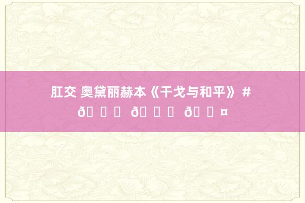 肛交 奥黛丽赫本《干戈与和平》 # 🏆 🐎 👤